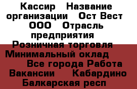 Кассир › Название организации ­ Ост-Вест, ООО › Отрасль предприятия ­ Розничная торговля › Минимальный оклад ­ 30 000 - Все города Работа » Вакансии   . Кабардино-Балкарская респ.